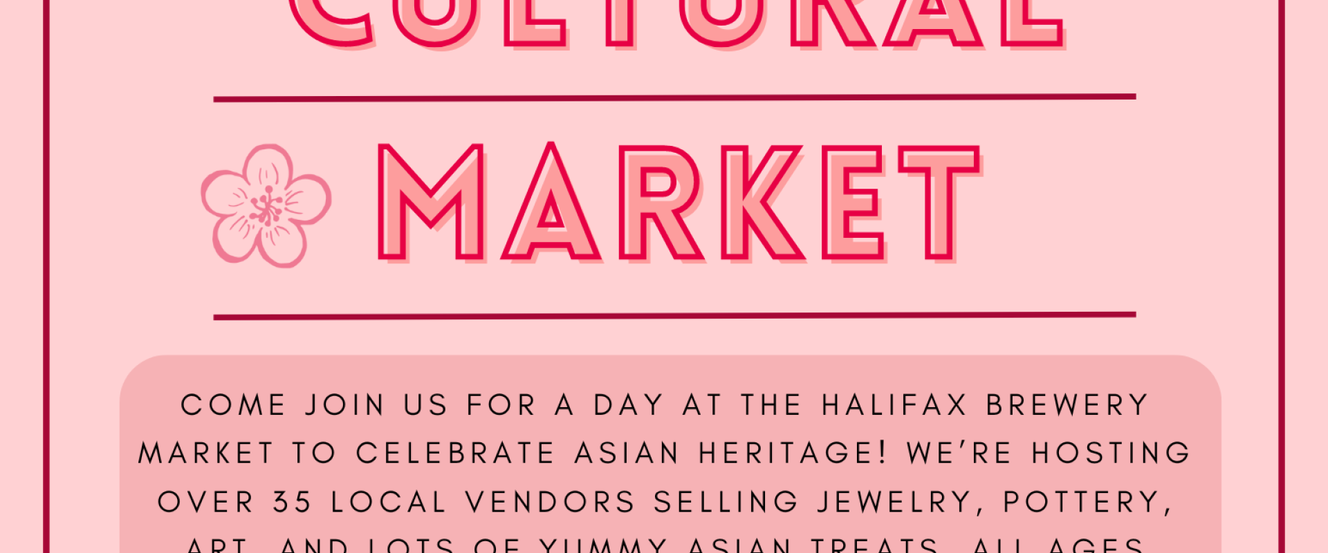 Asian Cultural Market. Come join us for a day at the Halifax Brewery Market to celebrate Asian Heritage! We’re hosting over 35 local vendors selling jewelry, pottery, art, and lots of yummy Asian treats. All ages workshops hosted by Dalhousie Asian societies!