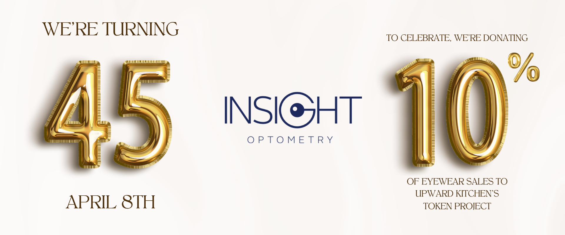 Golden balloons in the shape of the number 45 and 10%  - We're turning 45 April 8th. To celebrate, we're donating 10% of eyewear sale to Upward Kitchen's Token Project.