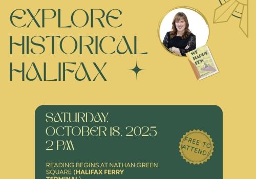 On yellow background, green lettering “Explore historical Halifax” beside a photo of a white woman with auburn hair wearing a black sweater. Below that is the cover of her book entitled “We Happy Few”. Mid-page in a green rectangle is the date Saturday, October 18, 2025 with a start time of 2 PM. Below that in small text a note that the reading / walking tour will begin at Nathan Green Square beside the Halifax Ferry Terminal. A small yellow circle reads free to attend.
